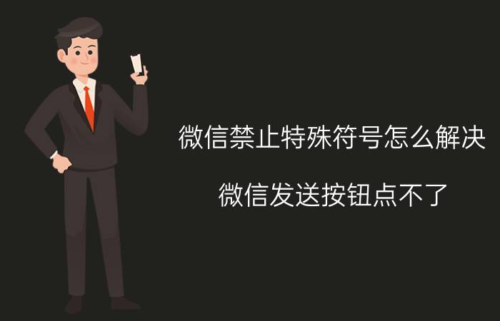 微信禁止特殊符号怎么解决 微信发送按钮点不了，怎么办？